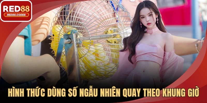 Hình thức dùng số ngẫu nhiên quay theo khung giờ cố định