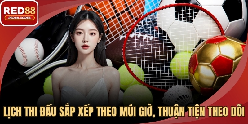 Lịch thi đấu sắp xếp theo múi giờ, thuận tiện theo dõi